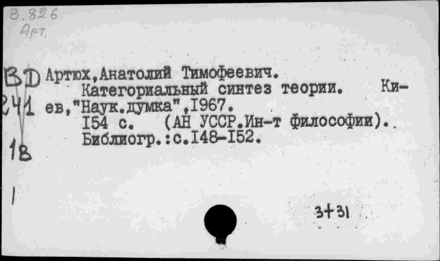 ﻿Дрт,
рчТ)Артюх,Анатолий Тимофеевич.
'Тг/ Категориальный синтез теории. Ки->41 ев, "Наук, думка”,1967.
154 с. (АН УССР.Ин-т философии)., Л Библиогр.:с.148-152.
3+51